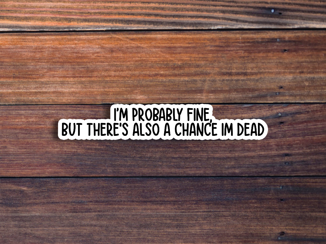I'm Probably Fine, But There's Also A Chance I'm Dead Sticker