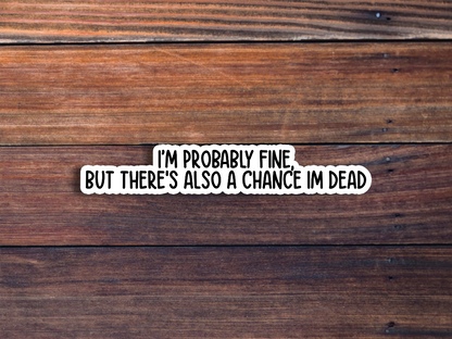 I'm Probably Fine, But There's Also A Chance I'm Dead Sticker