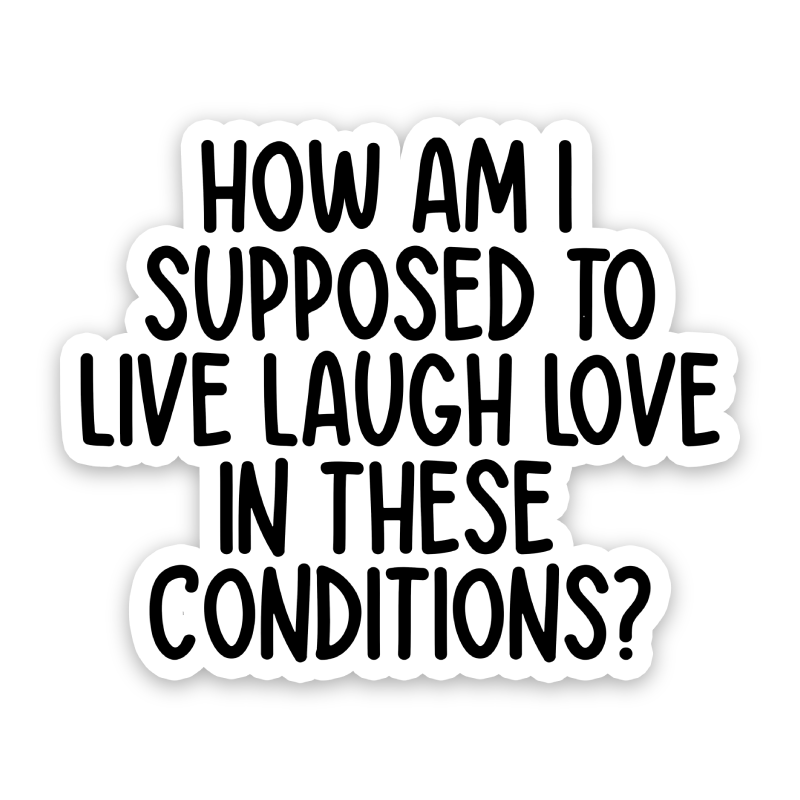 How Am I Supposed To Live Laugh Love In These Conditions Sticker