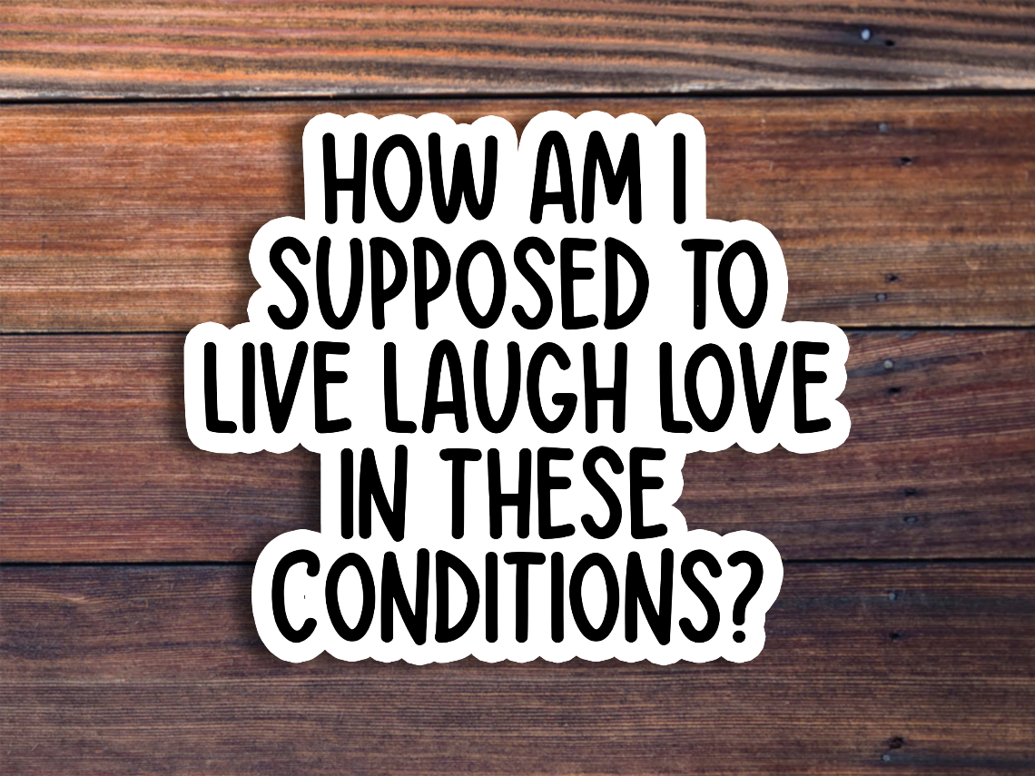 How Am I Supposed To Live Laugh Love In These Conditions Sticker