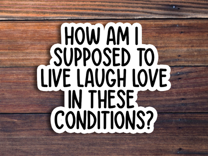 How Am I Supposed To Live Laugh Love In These Conditions Sticker