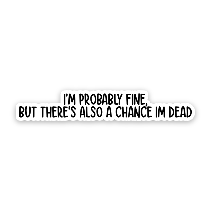 I'm Probably Fine, But There's Also A Chance I'm Dead Sticker