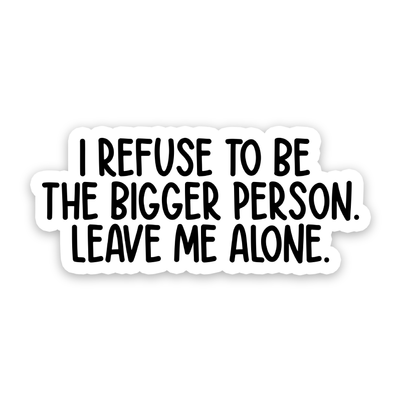 I Refuse To Be The Bigger Person Sticker